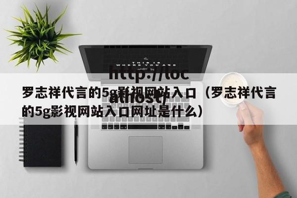 罗志祥代言的5g影视网站入口(罗志祥代言的5g影视网站入口网址是什么)