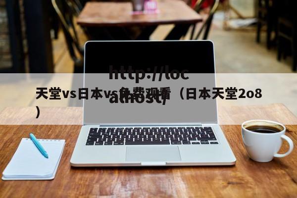 天堂vs日本vs免费观看(日本天堂2o8)